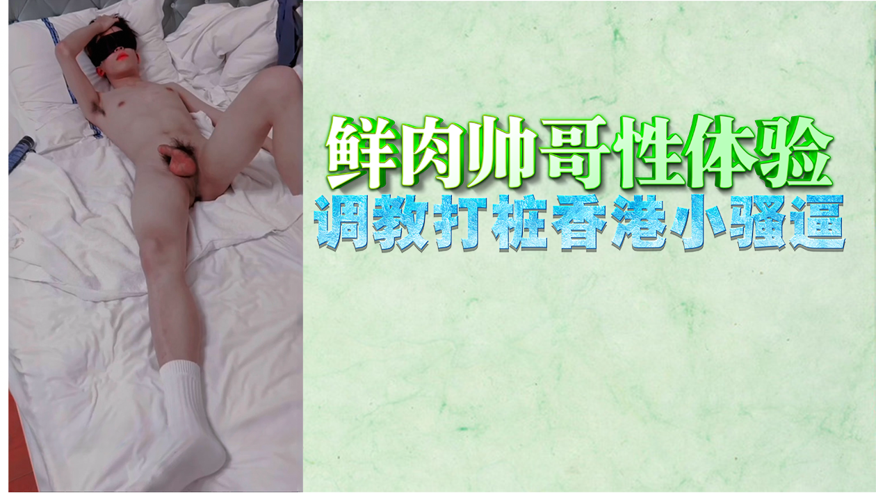 鲜肉帅哥狂干香港小骚逼，调教打桩直顶子宫喷水！